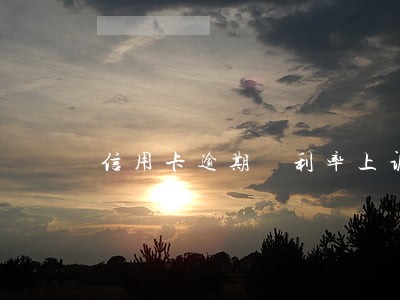 信用卡逾期 利率上调 信用卡逾期 利率上调